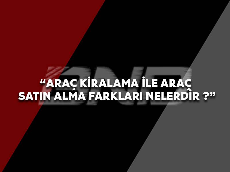 Araç Kiralama İle Araç Satın Alma Farkları Nelerdir ?