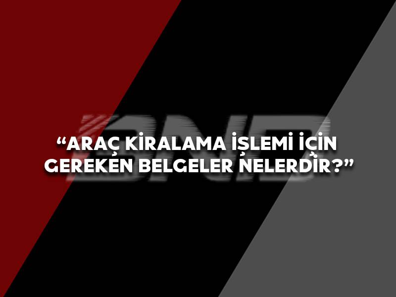 Araç Kiralama İşlemi İçin Gereken Belgeler Nelerdir ?