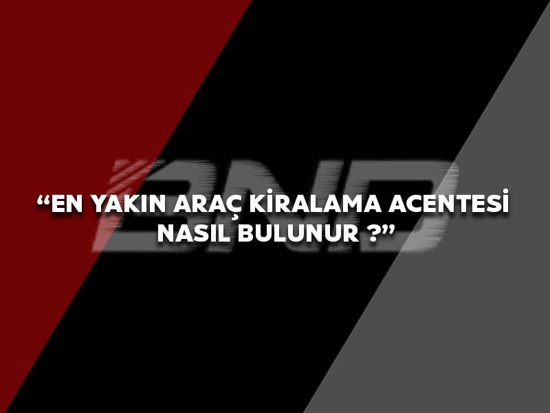 En Yakın Araç Kiralama Acentesi Nasıl Bulunur ?