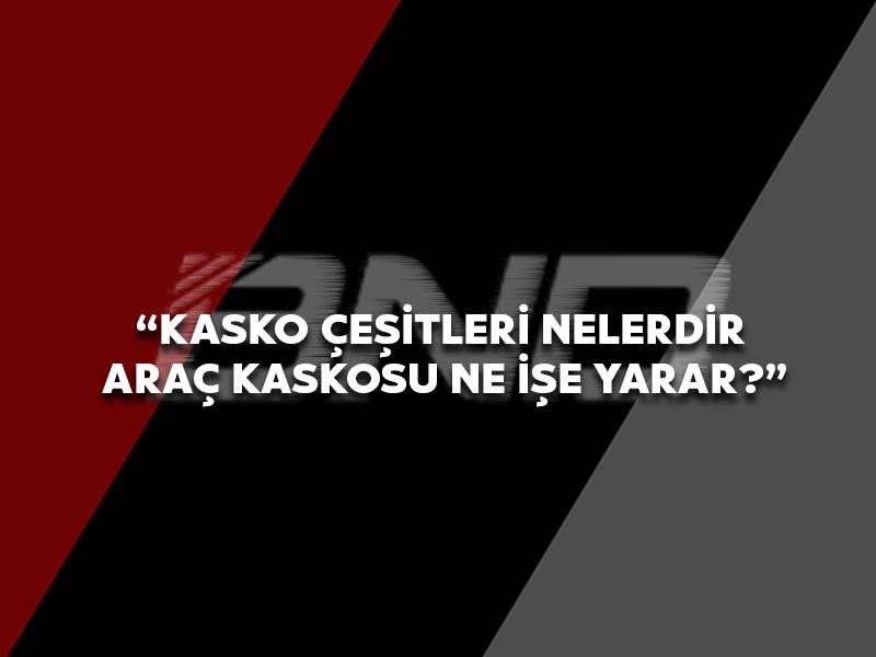 Kasko Çeşitleri Nelerdir Araç Kaskosu Ne İşe Yarar? 