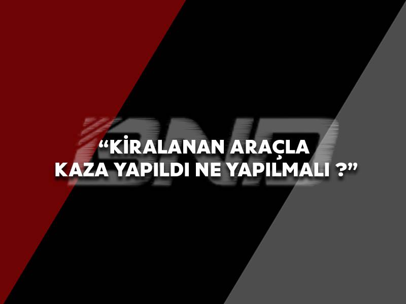 Kiralanan araçla kaza yapıldı ne yapılmalı ?