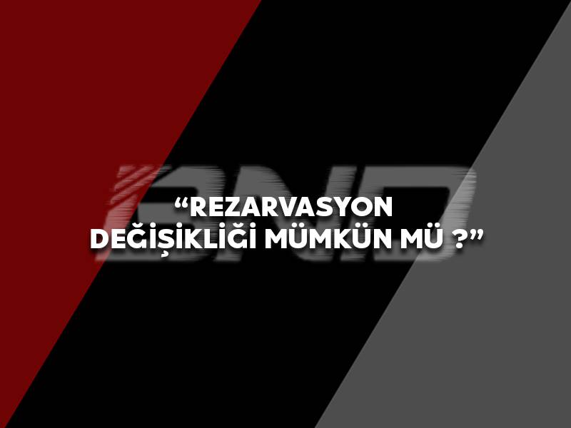 Rezarvasyon Değişikliği Mümkün Mü ?